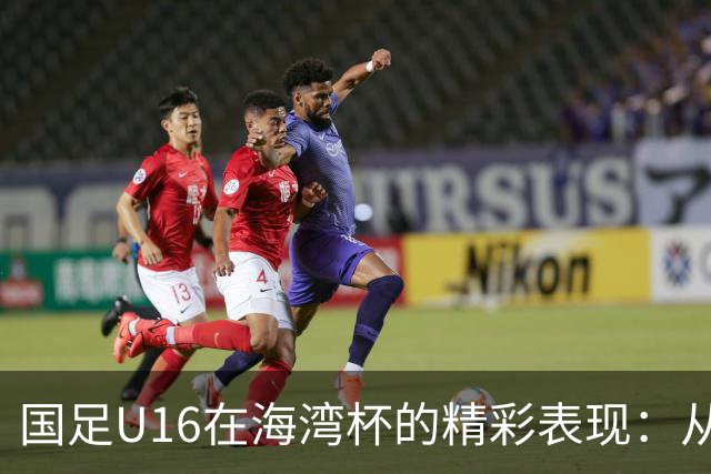 国足U16在海湾杯的精彩表现：从2-1战胜阿曼看未来希望与挑战